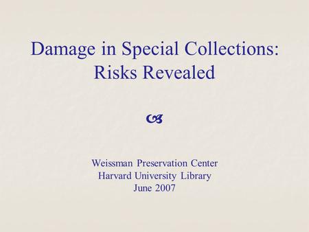 Damage in Special Collections: Risks Revealed  Weissman Preservation Center Harvard University Library June 2007.