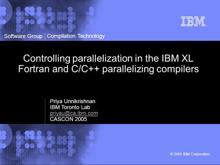 Software Group © 2005 IBM Corporation Compilation Technology Controlling parallelization in the IBM XL Fortran and C/C++ parallelizing compilers Priya.