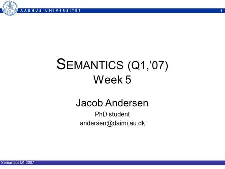 1 Semantics Q1 2007 S EMANTICS (Q1,’07) Week 5 Jacob Andersen PhD student