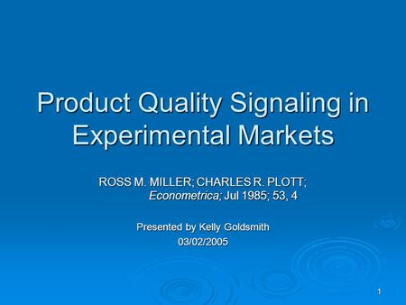 1 Product Quality Signaling in Experimental Markets ROSS M. MILLER; CHARLES R. PLOTT; Econometrica; Jul 1985; 53, 4 Presented by Kelly Goldsmith 03/02/2005.