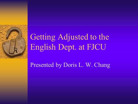 Getting Adjusted to the English Dept. at FJCU Presented by Doris L. W. Chang.