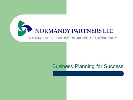 Business Planning for Success NORMANDY PARTNERS LLC INTEGRATING TECHNOLOGY, EXPERIENCE, AND OPPORTUNITY.