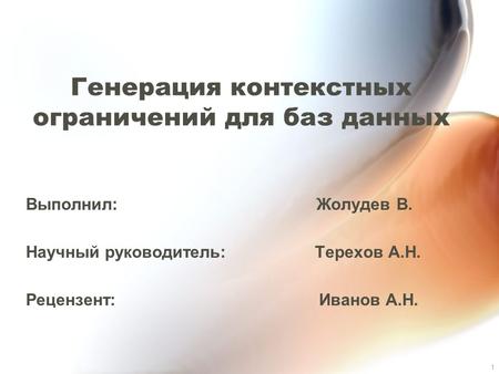 1 Генерация контекстных ограничений для баз данных Выполнил: Жолудев В. Научный руководитель: Терехов А.Н. Рецензент: Иванов А.Н.