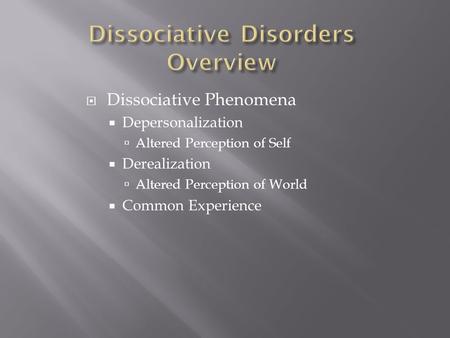  Dissociative Phenomena  Depersonalization  Altered Perception of Self  Derealization  Altered Perception of World  Common Experience.