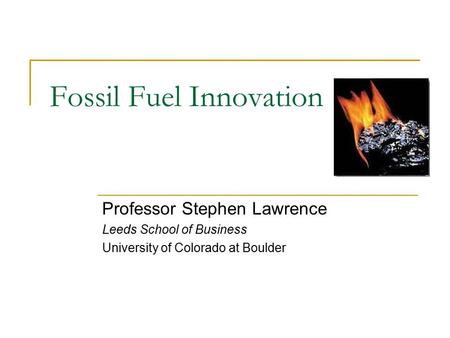 Fossil Fuel Innovation Professor Stephen Lawrence Leeds School of Business University of Colorado at Boulder.