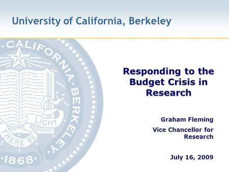 University of California, Berkeley Responding to the Budget Crisis in Research Graham Fleming Vice Chancellor for Research July 16, 2009.