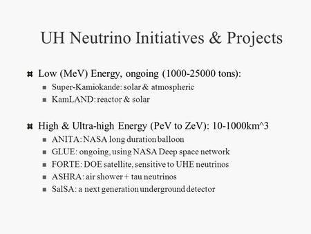 UH Neutrino Initiatives & Projects Low (MeV) Energy, ongoing (1000-25000 tons): Super-Kamiokande: solar & atmospheric KamLAND: reactor & solar High & Ultra-high.