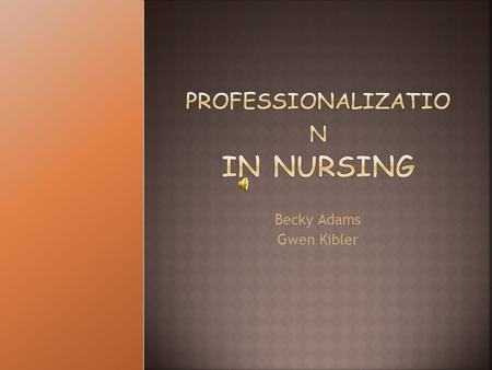 Becky Adams Gwen Kibler. Professionalization  Recognize nursing as a separate profession  Independence from physicians  Have their own organizations.