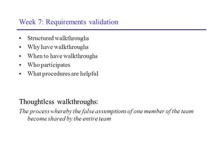 Week 7: Requirements validation Structured walkthroughs Why have walkthroughs When to have walkthroughs Who participates What procedures are helpful Thoughtless.