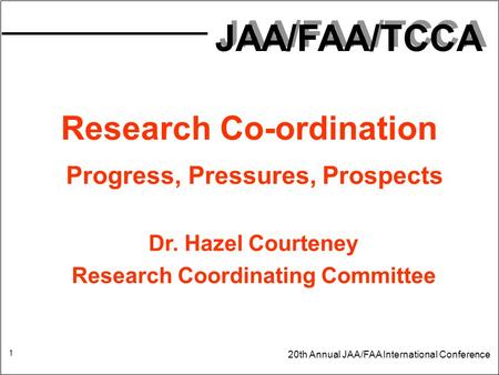 Research Co-ordination Progress, Pressures, Prospects Dr. Hazel Courteney Research Coordinating Committee JAA/FAA/TCCA 20th Annual JAA/FAA International.