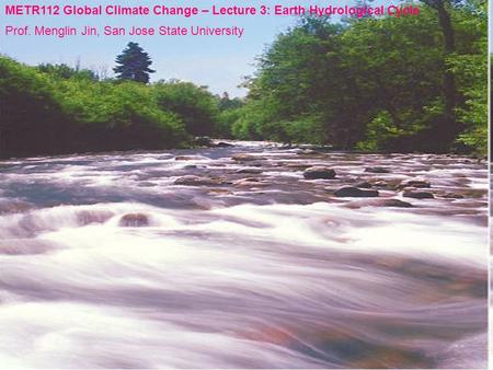 Earth Hydrological Cycle METR112 Global Climate Change – Lecture 3: Earth Hydrological Cycle Prof. Menglin Jin, San Jose State University.