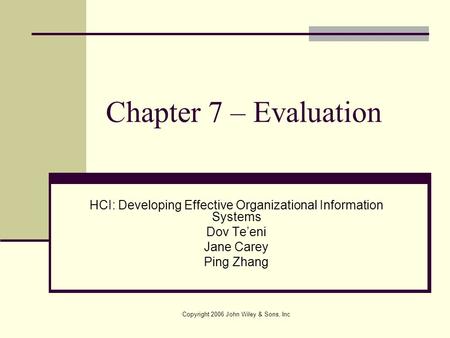 Chapter 7 – Evaluation HCI: Developing Effective Organizational Information Systems Dov Te’eni Jane Carey Ping Zhang Copyright 2006 John Wiley & Sons,