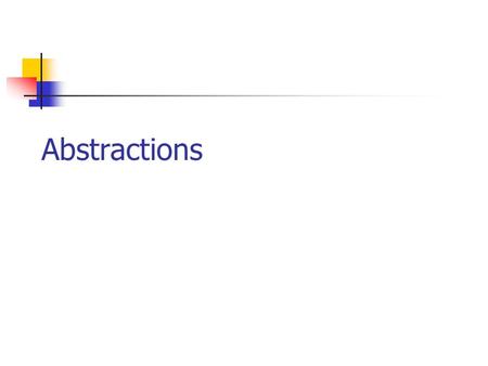 Abstractions. Outline Informal intuition Why do we need abstraction? What is an abstraction and what is not an abstraction A framework for abstractions.