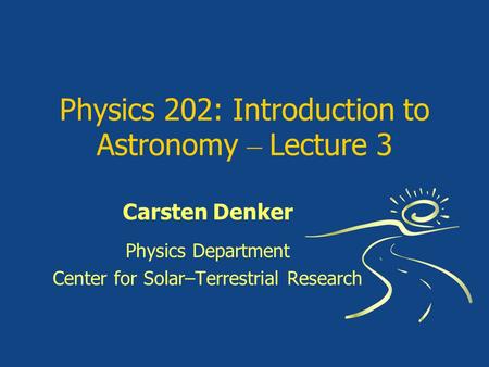 Physics 202: Introduction to Astronomy – Lecture 3 Carsten Denker Physics Department Center for Solar–Terrestrial Research.