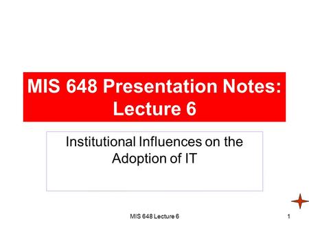 MIS 648 Lecture 61 MIS 648 Presentation Notes: Lecture 6 Institutional Influences on the Adoption of IT.