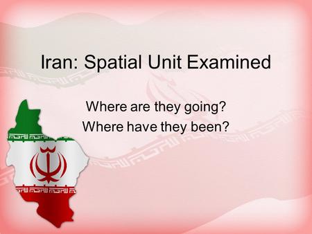 Iran: Spatial Unit Examined Where are they going? Where have they been?