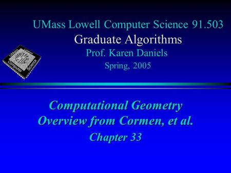 UMass Lowell Computer Science 91.503 Graduate Algorithms Prof. Karen Daniels Spring, 2005 Computational Geometry Overview from Cormen, et al. Chapter 33.