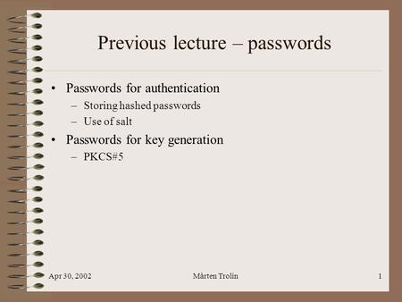 Apr 30, 2002Mårten Trolin1 Previous lecture – passwords Passwords for authentication –Storing hashed passwords –Use of salt Passwords for key generation.