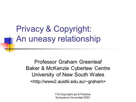 11th Copyright Law & Practice Symposium, November 2003 Privacy & Copyright: An uneasy relationship Professor Graham Greenleaf Baker & McKenzie Cyberlaw.