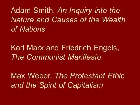 Adam Smith, An Inquiry into the Nature and Causes of the Wealth of Nations Karl Marx and Friedrich Engels, The Communist Manifesto Max Weber, The Protestant.