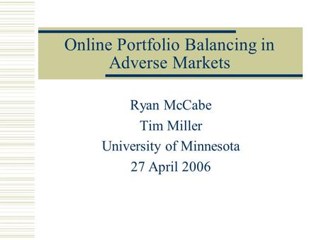 Online Portfolio Balancing in Adverse Markets Ryan McCabe Tim Miller University of Minnesota 27 April 2006.