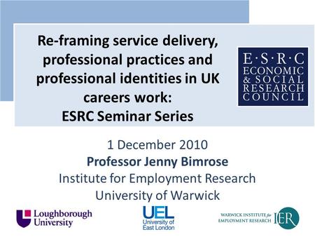 1 December 2010 Professor Jenny Bimrose Institute for Employment Research University of Warwick Re-framing service delivery, professional practices and.