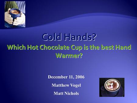 December 11, 2006 Matthew Vogel Matt Nichols Cold Hands? Which Hot Chocolate Cup is the best Hand Warmer?