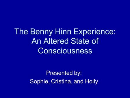 The Benny Hinn Experience: An Altered State of Consciousness Presented by: Sophie, Cristina, and Holly.