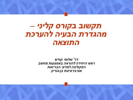 תקשוב בקורס קליני – מהגדרת הבעיה להערכת התוצאה דר ' שלומי קודש ראש היחידה להוראה באמצעות מחשב הפקולטה למדעי הבריאות אוניברסיטת בן - גוריון.