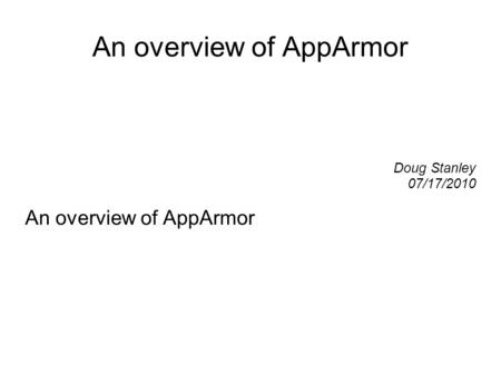 An overview of AppArmor Doug Stanley 07/17/2010 An overview of AppArmor.