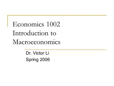 Economics 1002 Introduction to Macroeconomics Dr. Victor Li Spring 2006.