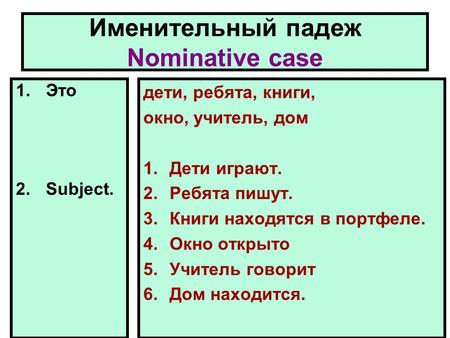 Именительный падеж Nominative case 1.Это 2.Subject. дети, ребята, книги, окно, учитель, дом 1.Дети играют. 2.Ребята пишут. 3.Книги находятся в портфеле.