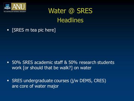  [SRES m tea pic here]  50% SRES academic staff & 50% research students work [or should that be walk?] on water  SRES undergraduate courses (j/w DEMS,