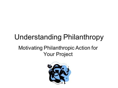 Understanding Philanthropy Motivating Philanthropic Action for Your Project.