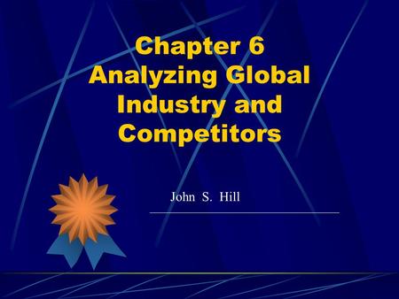 Chapter 6 Analyzing Global Industry and Competitors John S. Hill.