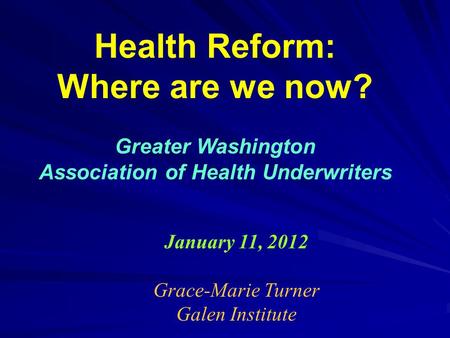 Health Reform: Where are we now? Greater Washington Association of Health Underwriters January 11, 2012 Grace-Marie Turner Galen Institute.