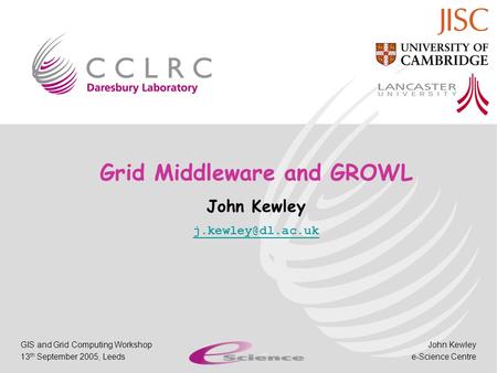 John Kewley e-Science Centre GIS and Grid Computing Workshop 13 th September 2005, Leeds Grid Middleware and GROWL John Kewley