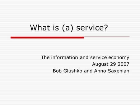 What is (a) service? The information and service economy August 29 2007 Bob Glushko and Anno Saxenian.