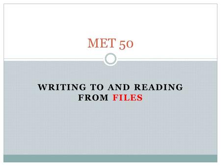 WRITING TO AND READING FROM FILES MET 50. Files To read from a file, we still use the READ statement. To write output to a file, we use the WRITE statement.