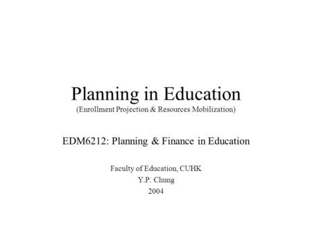 Planning in Education (Enrollment Projection & Resources Mobilization) EDM6212: Planning & Finance in Education Faculty of Education, CUHK Y.P. Chung 2004.