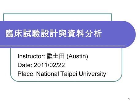 1 臨床試驗設計與資料分析 Instructor: 歐士田 (Austin) Date: 2011/02/22 Place: National Taipei University.