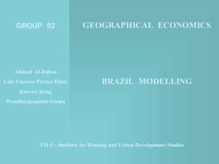 I H S – Institute for Housing and Urban Developmnet Studies GROUP 02 Ahmed Al-Rubea Luiz Gustavo Packer Hintz Ruiwen Kong Wondimagegnehu Girma GEOGRAPHICAL.