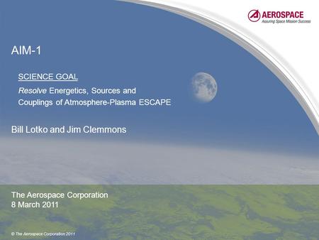 © The Aerospace Corporation 2011 AIM-1 Bill Lotko and Jim Clemmons The Aerospace Corporation 8 March 2011 SCIENCE GOAL Resolve Energetics, Sources and.