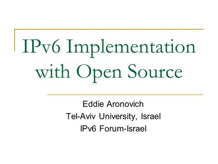 IPv6 Implementation with Open Source Eddie Aronovich Tel-Aviv University, Israel IPv6 Forum-Israel.