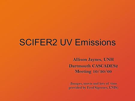 SCIFER2 UV Emissions Allison Jaynes, UNH Dartmouth CASCADES2 Meeting 10/30/09 Allison Jaynes, UNH Dartmouth CASCADES2 Meeting 10/30/09 (Images, movie and.