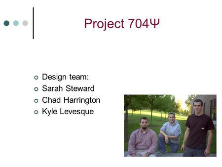 Project 704Ψ Design team: Sarah Steward Chad Harrington Kyle Levesque.