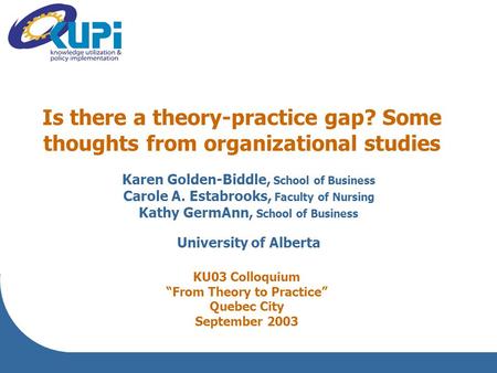 Is there a theory-practice gap? Some thoughts from organizational studies Karen Golden-Biddle, School of Business Carole A. Estabrooks, Faculty of Nursing.