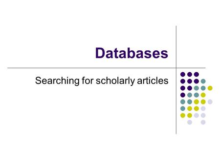 Databases Searching for scholarly articles. How is Information Stored Why need to know? Method Tables, records, fields Examples What does searching do?