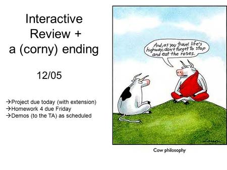 Interactive Review + a (corny) ending 12/05  Project due today (with extension)  Homework 4 due Friday  Demos (to the TA) as scheduled.