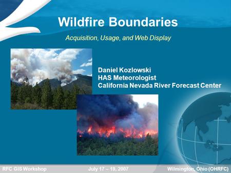 RFC GIS WorkshopWilmington, Ohio (OHRFC)July 17 – 19, 2007 Wildfire Boundaries Acquisition, Usage, and Web Display Daniel Kozlowski HAS Meteorologist California.